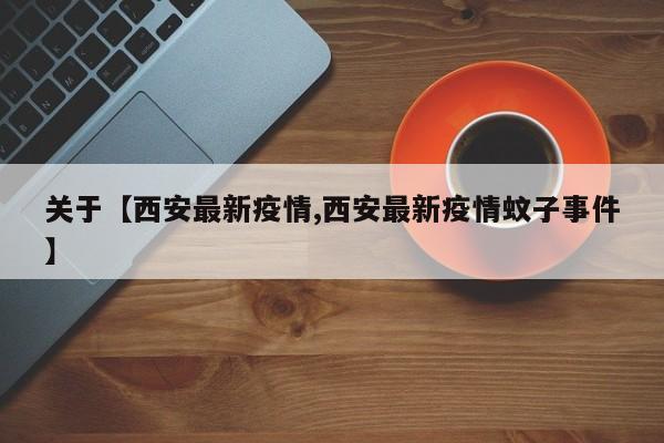 关于【西安最新疫情,西安最新疫情蚊子事件】